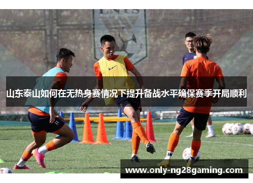 山东泰山如何在无热身赛情况下提升备战水平确保赛季开局顺利