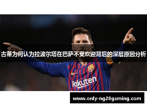 古蒂为何认为拉波尔塔在巴萨不受欢迎背后的深层原因分析