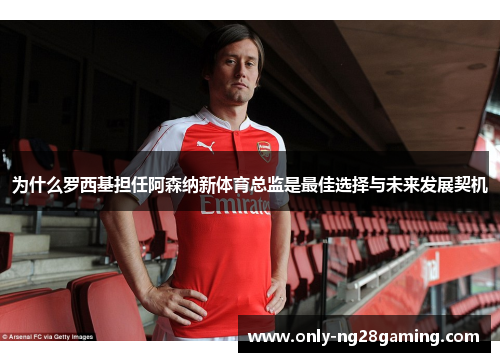 为什么罗西基担任阿森纳新体育总监是最佳选择与未来发展契机