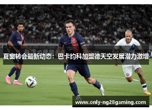 夏窗转会最新动态：巴卡约科加盟德天空发展潜力激增