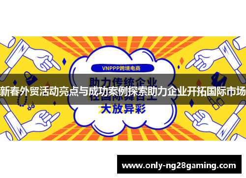 新春外贸活动亮点与成功案例探索助力企业开拓国际市场