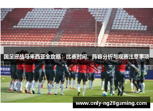 国足迎战马来西亚全攻略：比赛时间、阵容分析与观赛注意事项