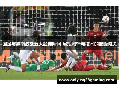 国足与越南激战五大经典瞬间 展现激情与技术的巅峰对决