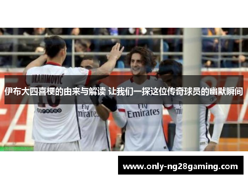 伊布大四喜梗的由来与解读 让我们一探这位传奇球员的幽默瞬间