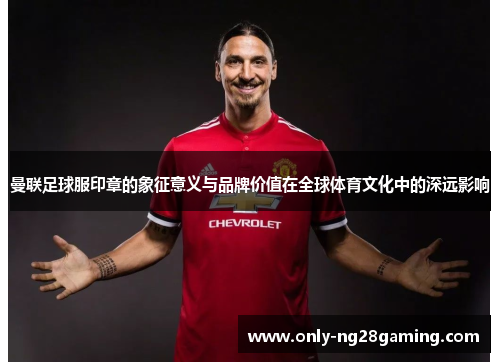 曼联足球服印章的象征意义与品牌价值在全球体育文化中的深远影响
