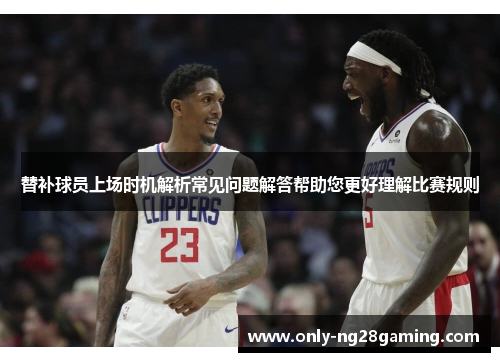 替补球员上场时机解析常见问题解答帮助您更好理解比赛规则
