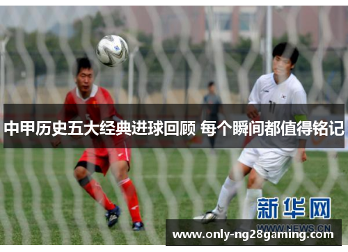 中甲历史五大经典进球回顾 每个瞬间都值得铭记