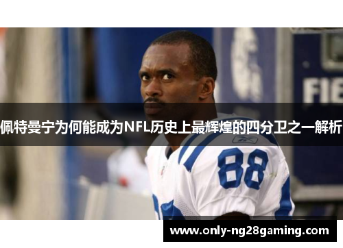佩特曼宁为何能成为NFL历史上最辉煌的四分卫之一解析