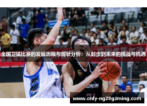 全国卫猛比赛的发展历程与现状分析：从起步到未来的挑战与机遇