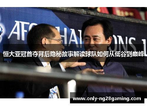 恒大亚冠首夺背后隐秘故事解读球队如何从低谷到巅峰