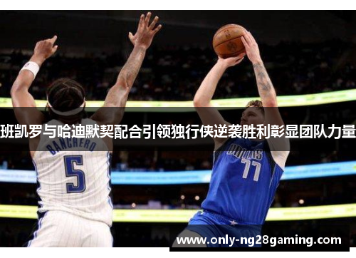 班凯罗与哈迪默契配合引领独行侠逆袭胜利彰显团队力量