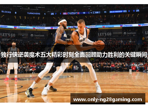 独行侠逆袭魔术五大精彩时刻全面回顾助力胜利的关键瞬间