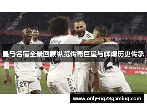 皇马名宿全景回顾纵览传奇巨星与辉煌历史传承