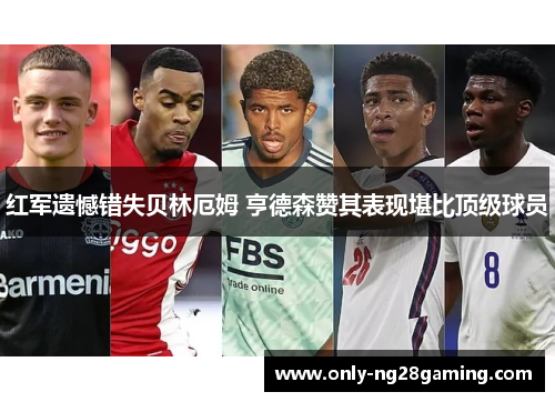 红军遗憾错失贝林厄姆 亨德森赞其表现堪比顶级球员