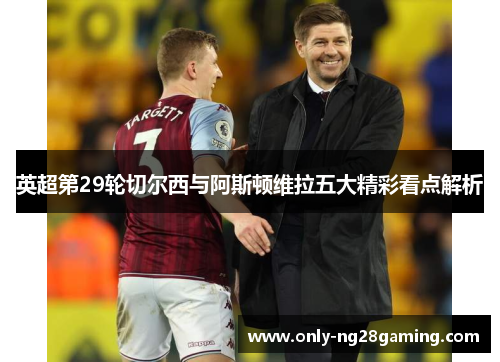 英超第29轮切尔西与阿斯顿维拉五大精彩看点解析
