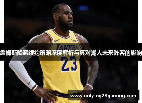 詹姆斯降薪续约策略深度解析与其对湖人未来阵容的影响