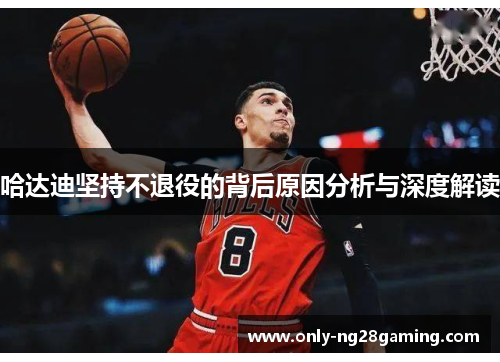 哈达迪坚持不退役的背后原因分析与深度解读