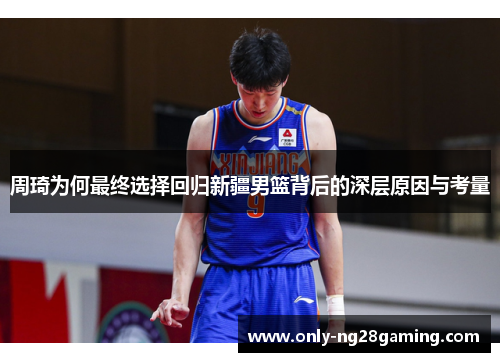 周琦为何最终选择回归新疆男篮背后的深层原因与考量