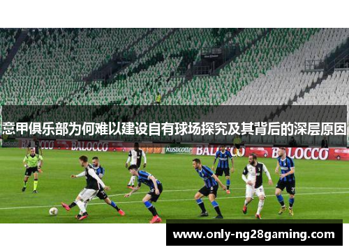 意甲俱乐部为何难以建设自有球场探究及其背后的深层原因