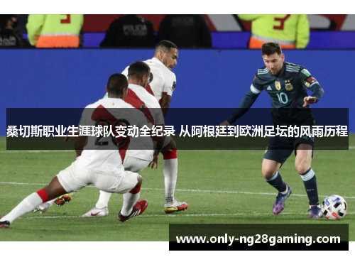 桑切斯职业生涯球队变动全纪录 从阿根廷到欧洲足坛的风雨历程