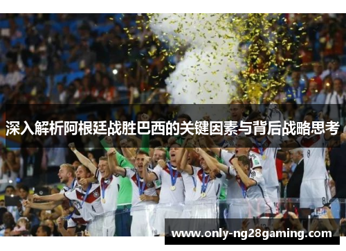 深入解析阿根廷战胜巴西的关键因素与背后战略思考