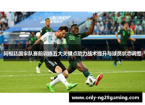 阿根廷国家队赛前训练五大关键点助力战术提升与球员状态调整