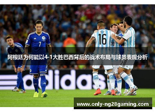 阿根廷为何能以4-1大胜巴西背后的战术布局与球员表现分析 阿根廷为何能以4-1大胜巴西背后的战术布局与球员表现分析