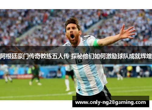 阿根廷豪门传奇教练五人传 探秘他们如何激励球队成就辉煌
