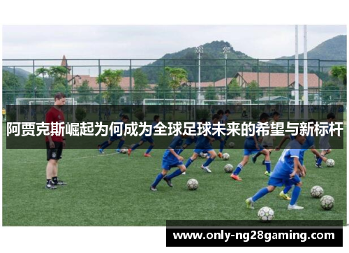 阿贾克斯崛起为何成为全球足球未来的希望与新标杆
