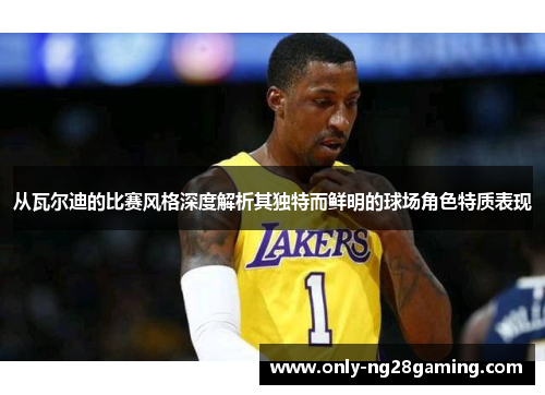 从瓦尔迪的比赛风格深度解析其独特而鲜明的球场角色特质表现