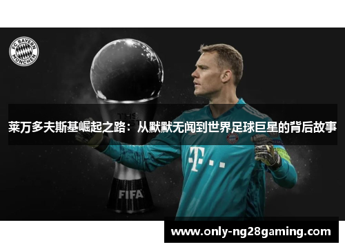 莱万多夫斯基崛起之路:从默默无闻到世界足球巨星的背后故事 莱万多夫斯基崛起之路:从默默无闻到世界足球巨星的背后故事
