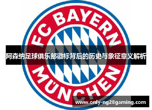 阿森纳足球俱乐部徽标背后的历史与象征意义解析 阿森纳足球俱乐部徽标背后的历史与象征意义解析