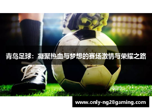 青岛足球:凝聚热血与梦想的赛场激情与荣耀之路 青岛足球:凝聚热血与梦想的赛场激情与荣耀之路