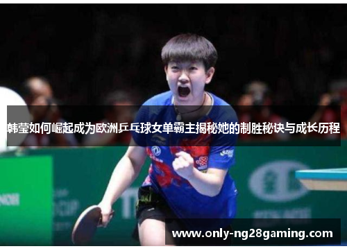 韩莹如何崛起成为欧洲乒乓球女单霸主揭秘她的制胜秘诀与成长历程 韩莹如何崛起成为欧洲乒乓球女单霸主揭秘她的制胜秘诀与成长历程