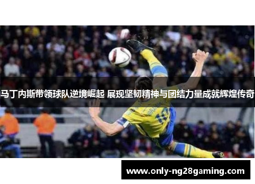 马丁内斯带领球队逆境崛起 展现坚韧精神与团结力量成就辉煌传奇