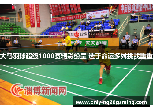 大马羽球超级1000赛精彩纷呈 选手命运多舛挑战重重 大马羽球超级1000赛精彩纷呈 选手命运多舛挑战重重