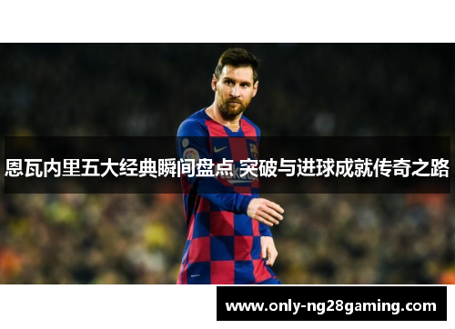 恩瓦内里五大经典瞬间盘点 突破与进球成就传奇之路