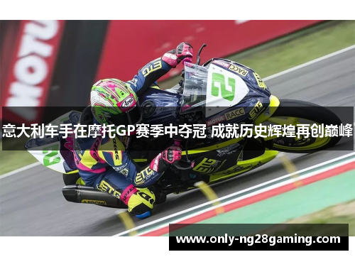 意大利车手在摩托GP赛季中夺冠 成就历史辉煌再创巅峰