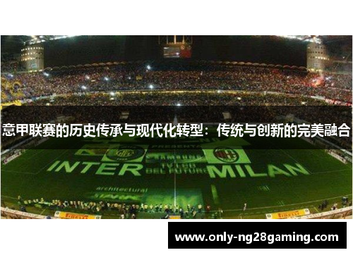 意甲联赛的历史传承与现代化转型:传统与创新的完美融合 意甲联赛的历史传承与现代化转型:传统与创新的完美融合