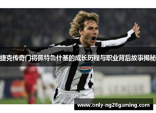 捷克传奇门将佩特鲁什基的成长历程与职业背后故事揭秘