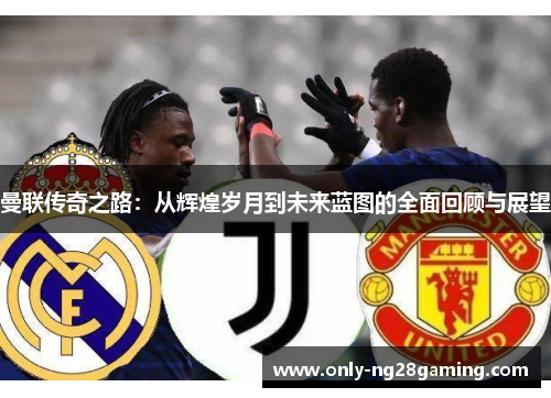曼联传奇之路:从辉煌岁月到未来蓝图的全面回顾与展望 曼联传奇之路:从辉煌岁月到未来蓝图的全面回顾与展望
