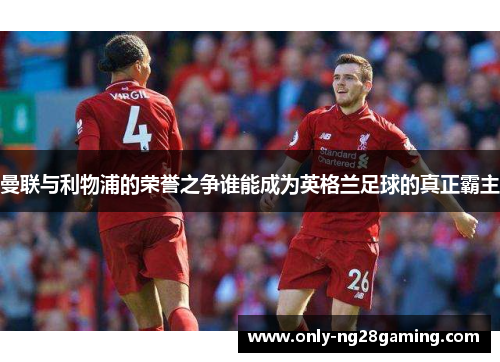 曼联与利物浦的荣誉之争谁能成为英格兰足球的真正霸主