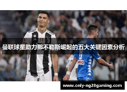 曼联球星助力那不勒斯崛起的五大关键因素分析