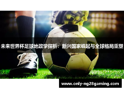 未来世界杯足球地政学探析：新兴国家崛起与全球格局重塑