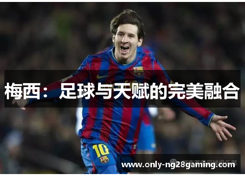 梅西:足球与天赋的完美融合 梅西:足球与天赋的完美融合