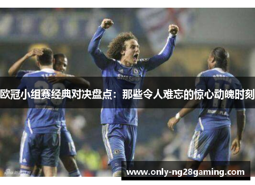欧冠小组赛经典对决盘点：那些令人难忘的惊心动魄时刻