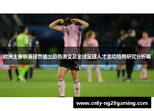 欧洲主要联赛球员输出趋势演变及全球足球人才流动格局研究分析展 欧洲主要联赛球员输出趋势演变及全球足球人才流动格局研究分析展