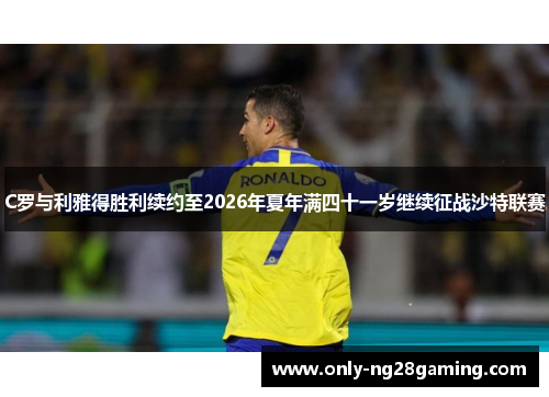 C罗与利雅得胜利续约至2026年夏年满四十一岁继续征战沙特联赛