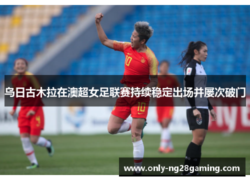 乌日古木拉在澳超女足联赛持续稳定出场并屡次破门