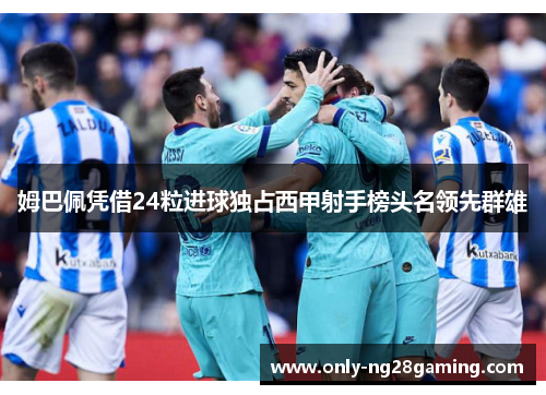 姆巴佩凭借24粒进球独占西甲射手榜头名领先群雄 姆巴佩凭借24粒进球独占西甲射手榜头名领先群雄